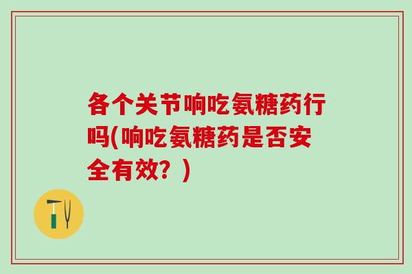 各个关节响吃氨糖药行吗(响吃氨糖药是否安全有效？)