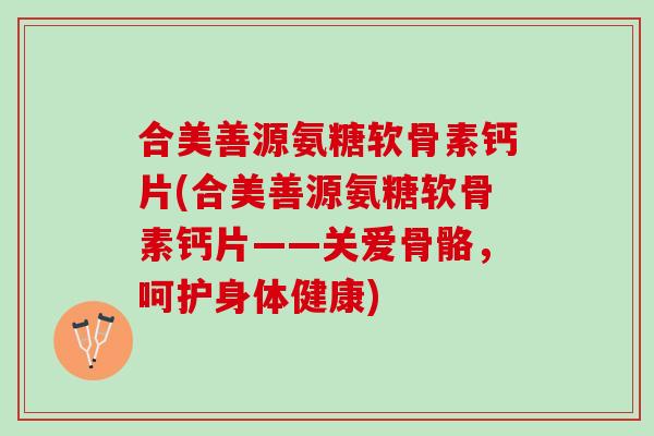 合美善源氨糖软骨素钙片(合美善源氨糖软骨素钙片——关爱骨骼，呵护身体健康)