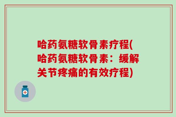 哈药氨糖软骨素疗程(哈药氨糖软骨素：缓解关节疼痛的有效疗程)