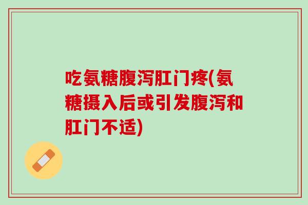 吃氨糖腹泻肛门疼(氨糖摄入后或引发腹泻和肛门不适)