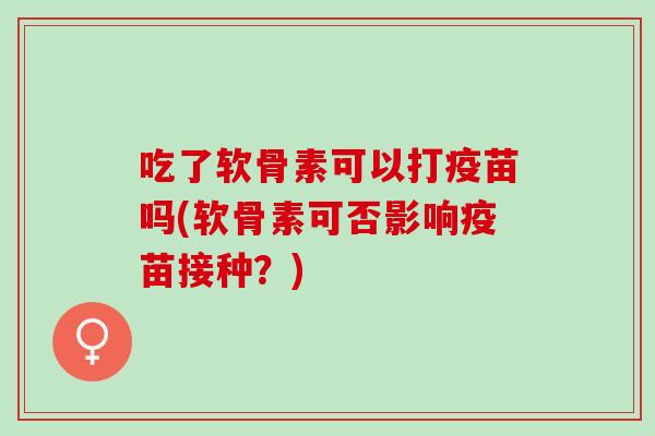 吃了软骨素可以打疫苗吗(软骨素可否影响疫苗接种？)
