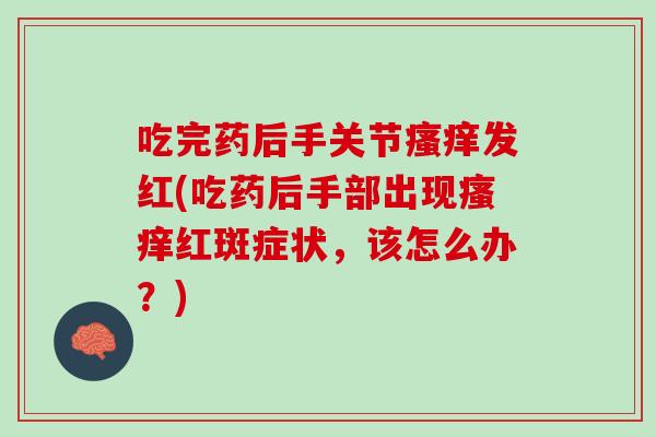 吃完药后手关节瘙痒发红(吃药后手部出现瘙痒红斑症状，该怎么办？)