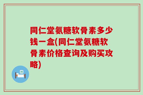 同仁堂氨糖软骨素多少钱一盒(同仁堂氨糖软骨素价格查询及购买攻略)