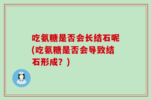 吃氨糖是否会长结石呢(吃氨糖是否会导致结石形成？)