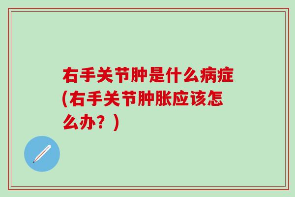 右手关节肿是什么病症(右手关节肿胀应该怎么办？)