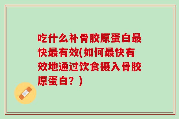 吃什么补骨胶原蛋白最快最有效(如何最快有效地通过饮食摄入骨胶原蛋白？)