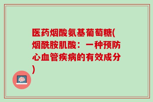 医药烟酸氨基葡萄糖(烟酰胺肌酸：一种预防心血管疾病的有效成分)