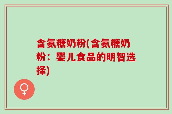 含氨糖奶粉(含氨糖奶粉：婴儿食品的明智选择)