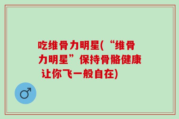 吃维骨力明星(“维骨力明星”保持骨骼健康 让你飞一般自在)