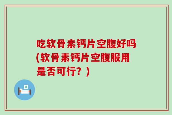 吃软骨素钙片空腹好吗(软骨素钙片空腹服用是否可行？)