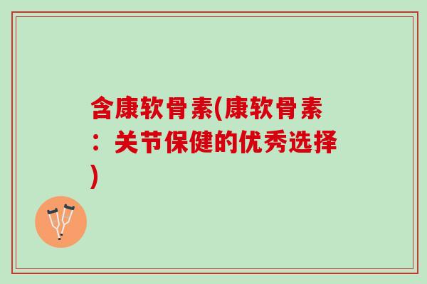 含康软骨素(康软骨素：关节保健的优秀选择)