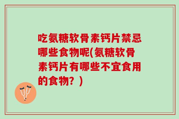 吃氨糖软骨素钙片禁忌哪些食物呢(氨糖软骨素钙片有哪些不宜食用的食物？)