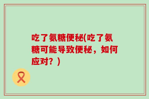 吃了氨糖便秘(吃了氨糖可能导致便秘，如何应对？)