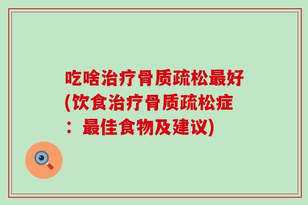 吃啥治疗骨质疏松最好(饮食治疗骨质疏松症：最佳食物及建议)