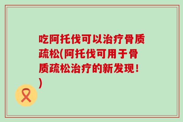 吃阿托伐可以治疗骨质疏松(阿托伐可用于骨质疏松治疗的新发现！)