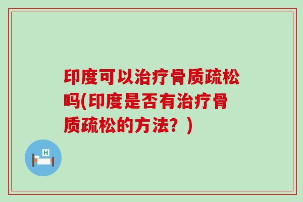 印度可以治疗骨质疏松吗(印度是否有治疗骨质疏松的方法？)