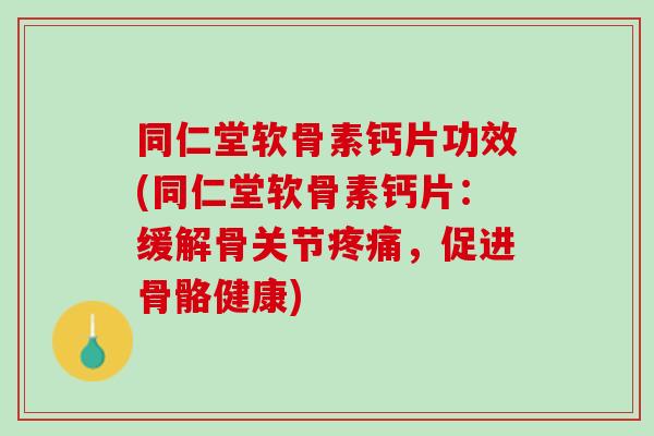 同仁堂软骨素钙片功效(同仁堂软骨素钙片：缓解骨关节疼痛，促进骨骼健康)