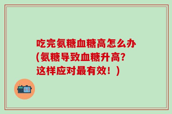 吃完氨糖血糖高怎么办(氨糖导致血糖升高？这样应对最有效！)