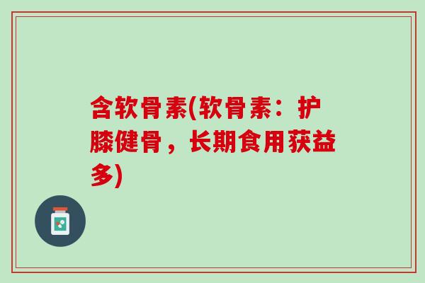 含软骨素(软骨素：护膝健骨，长期食用获益多)