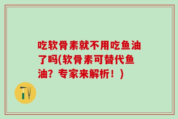 吃软骨素就不用吃鱼油了吗(软骨素可替代鱼油？专家来解析！)