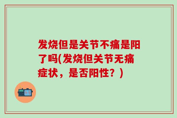 发烧但是关节不痛是阳了吗(发烧但关节无痛症状，是否阳性？)