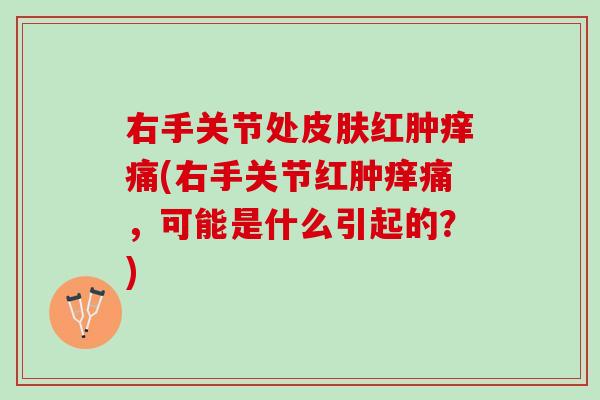 右手关节处皮肤红肿痒痛(右手关节红肿痒痛，可能是什么引起的？)