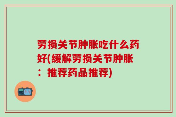 劳损关节肿胀吃什么药好(缓解劳损关节肿胀：推荐药品推荐)