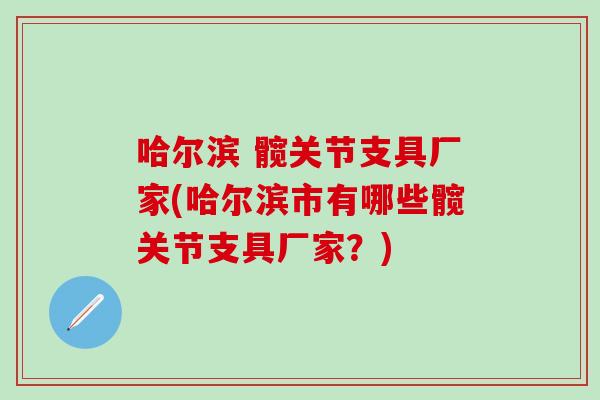 哈尔滨 髋关节支具厂家(哈尔滨市有哪些髋关节支具厂家？)