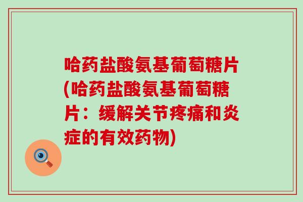 哈药盐酸氨基葡萄糖片(哈药盐酸氨基葡萄糖片：缓解关节疼痛和炎症的有效药物)