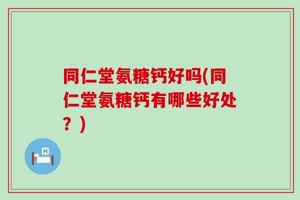 同仁堂氨糖钙好吗(同仁堂氨糖钙有哪些好处？)