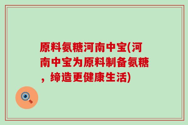 原料氨糖河南中宝(河南中宝为原料制备氨糖，缔造更健康生活)