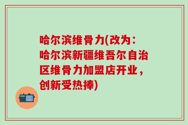 哈尔滨维骨力(改为：哈尔滨新疆维吾尔自治区维骨力加盟店开业，创新受热捧)