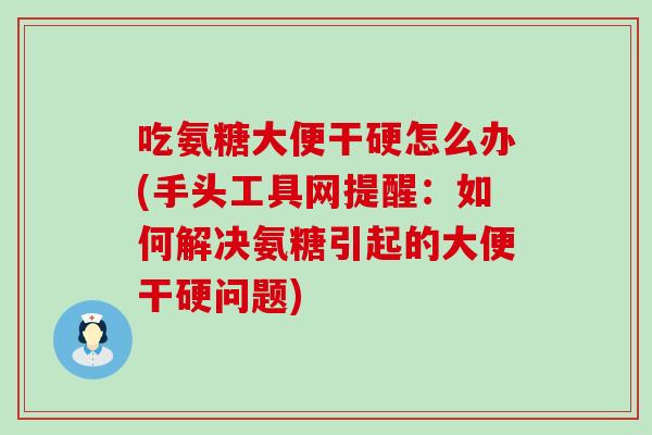 吃氨糖大便干硬怎么办(手头工具网提醒：如何解决氨糖引起的大便干硬问题)
