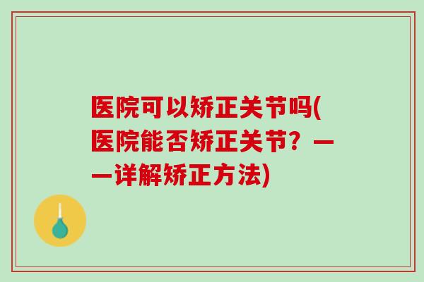 医院可以矫正关节吗(医院能否矫正关节？——详解矫正方法)