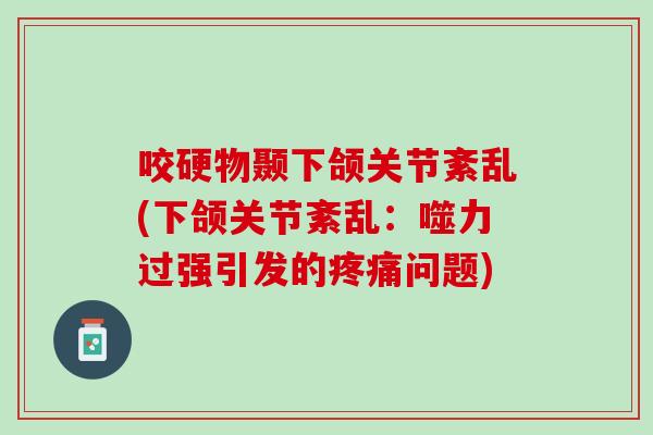 咬硬物颞下颌关节紊乱(下颌关节紊乱：噬力过强引发的疼痛问题)