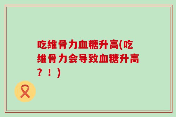吃维骨力血糖升高(吃维骨力会导致血糖升高？！)