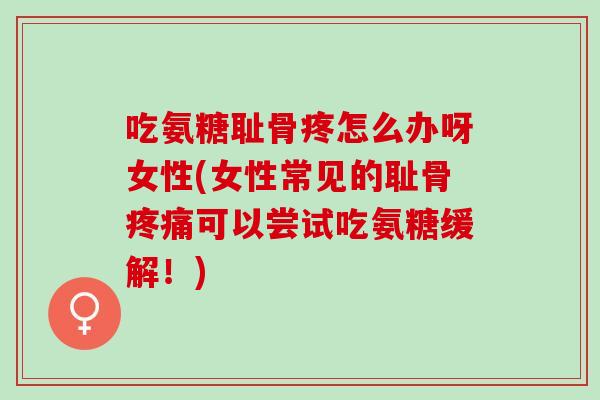 吃氨糖耻骨疼怎么办呀女性(女性常见的耻骨疼痛可以尝试吃氨糖缓解！)