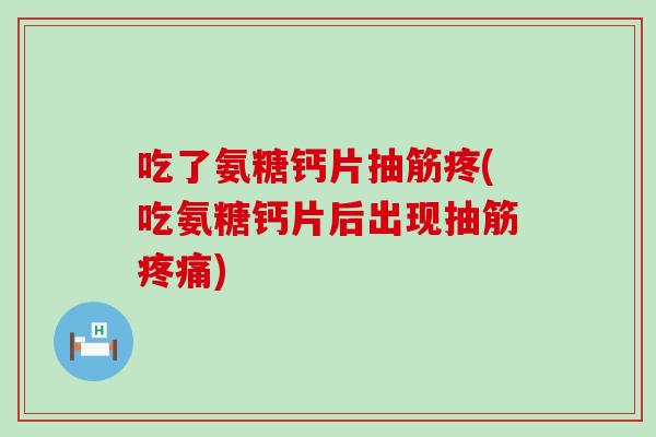 吃了氨糖钙片抽筋疼(吃氨糖钙片后出现抽筋疼痛)