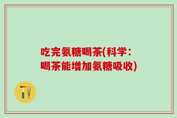 吃完氨糖喝茶(科学：喝茶能增加氨糖吸收)
