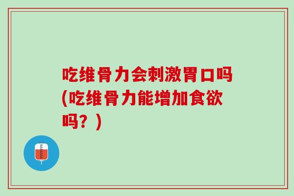 吃维骨力会刺激胃口吗(吃维骨力能增加食欲吗？)