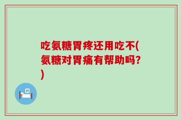 吃氨糖胃疼还用吃不(氨糖对胃痛有帮助吗？)
