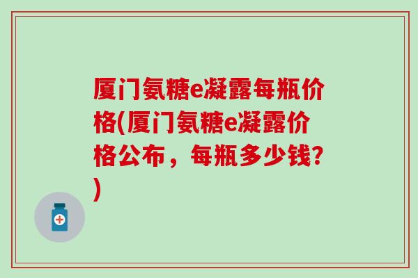 厦门氨糖e凝露每瓶价格(厦门氨糖e凝露价格公布，每瓶多少钱？)