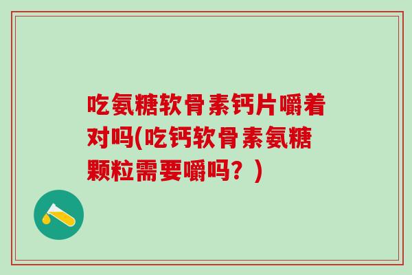 吃氨糖软骨素钙片嚼着对吗(吃钙软骨素氨糖颗粒需要嚼吗？)