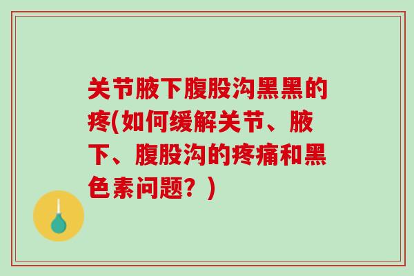 关节腋下腹股沟黑黑的疼(如何缓解关节、腋下、腹股沟的疼痛和黑色素问题？)