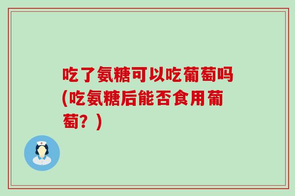 吃了氨糖可以吃葡萄吗(吃氨糖后能否食用葡萄？)