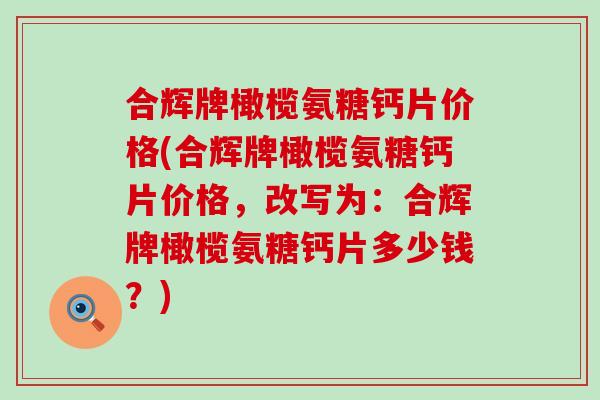 合辉牌橄榄氨糖钙片价格(合辉牌橄榄氨糖钙片价格，改写为：合辉牌橄榄氨糖钙片多少钱？)