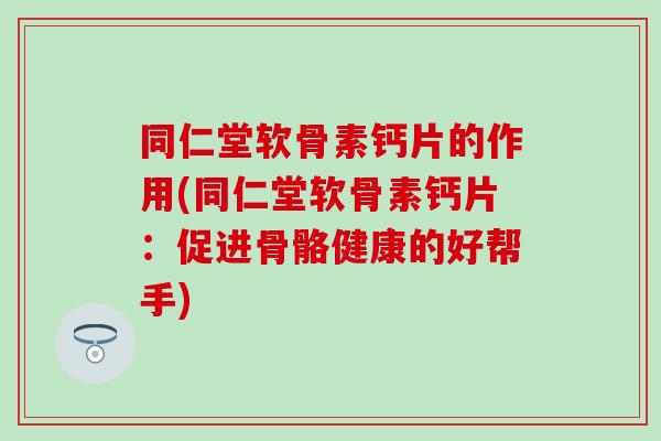 同仁堂软骨素钙片的作用(同仁堂软骨素钙片：促进骨骼健康的好帮手)