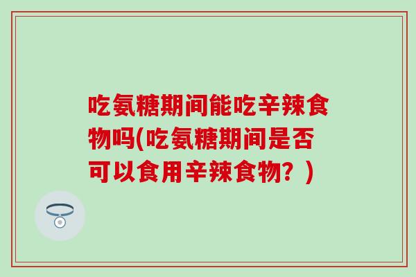吃氨糖期间能吃辛辣食物吗(吃氨糖期间是否可以食用辛辣食物？)
