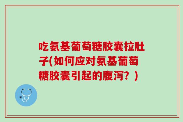 吃氨基葡萄糖胶囊拉肚子(如何应对氨基葡萄糖胶囊引起的腹泻？)
