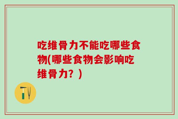 吃维骨力不能吃哪些食物(哪些食物会影响吃维骨力？)